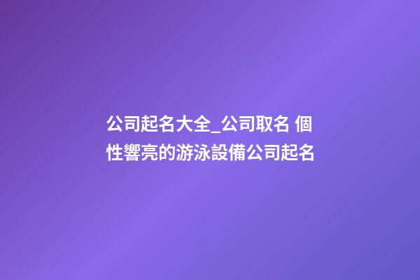公司起名大全_公司取名 個性響亮的游泳設備公司起名-第1張-公司起名-玄機派
